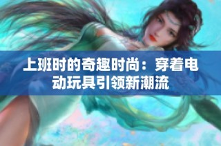 上班时的奇趣时尚：穿着电动玩具引领新潮流