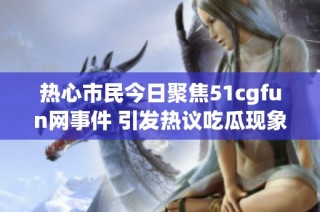 热心市民今日聚焦51cgfun网事件 引发热议吃瓜现象