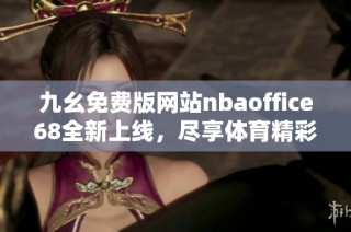 九幺免费版网站nbaoffice68全新上线，尽享体育精彩内容