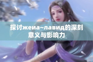 探讨жеиа~лавид的深刻意义与影响力