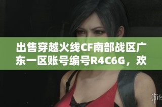 出售穿越火线CF南部战区广东一区账号编号R4C6G，欢迎咨询！