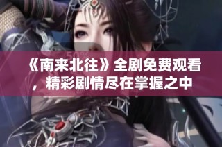 《南来北往》全剧免费观看，精彩剧情尽在掌握之中