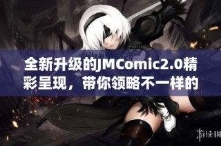 全新升级的JMComic2.0精彩呈现，带你领略不一样的漫画体验