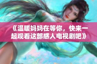 《温暖妈妈在等你，快来一起观看这部感人电视剧吧》