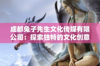 成都兔子先生文化传媒有限公司：探索独特的文化创意之路