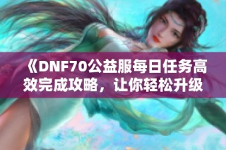 《DNF70公益服每日任务高效完成攻略，让你轻松升级》