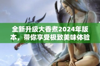 全新升级大香煮2024年版本，带你享受极致美味体验