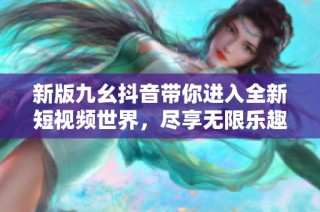 新版九幺抖音带你进入全新短视频世界，尽享无限乐趣！