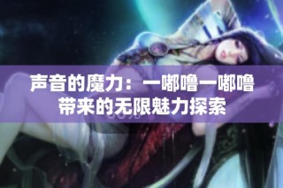 声音的魔力：一嘟噜一嘟噜带来的无限魅力探索