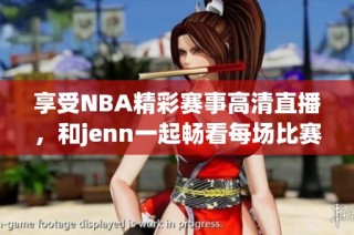 享受NBA精彩赛事高清直播，和jenn一起畅看每场比赛