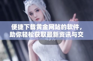 便捷下载黄金网站的软件，助你轻松获取最新资讯与交易信息