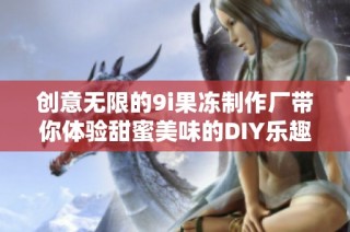 创意无限的9i果冻制作厂带你体验甜蜜美味的DIY乐趣