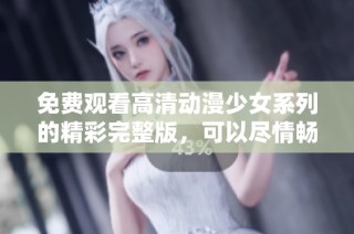 免费观看高清动漫少女系列的精彩完整版，可以尽情畅享