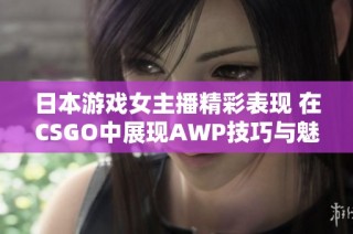 日本游戏女主播精彩表现 在CSGO中展现AWP技巧与魅力