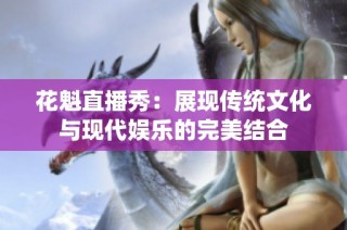 花魁直播秀：展现传统文化与现代娱乐的完美结合