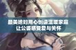 最美媳妇用心创造温暖家庭 让公婆感受爱与关怀