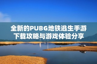 全新的PUBG地铁逃生手游下载攻略与游戏体验分享