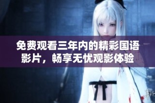 免费观看三年内的精彩国语影片，畅享无忧观影体验