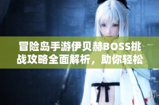 冒险岛手游伊贝赫BOSS挑战攻略全面解析，助你轻松击杀获取胜利