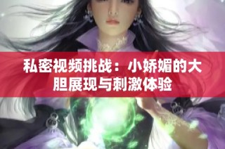 私密视频挑战：小娇媚的大胆展现与刺激体验