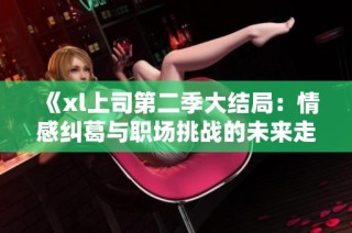 《xl上司第二季大结局：情感纠葛与职场挑战的未来走向》