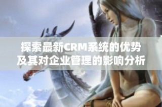 探索最新CRM系统的优势及其对企业管理的影响分析