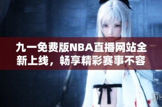 九一免费版NBA直播网站全新上线，畅享精彩赛事不容错过