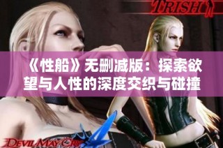 《性船》无删减版：探索欲望与人性的深度交织与碰撞