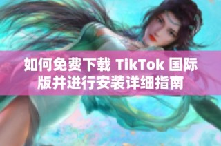 如何免费下载 TikTok 国际版并进行安装详细指南