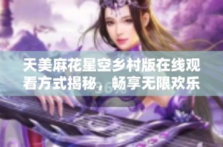 天美麻花星空乡村版在线观看方式揭秘，畅享无限欢乐