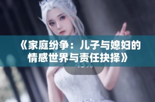 《家庭纷争：儿子与媳妇的情感世界与责任抉择》