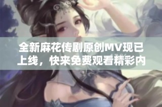 全新麻花传剧原创MV现已上线，快来免费观看精彩内容！