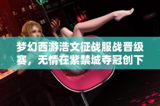 梦幻西游浩文征战服战晋级赛，无情在紫禁城夺冠创下第四辉煌！