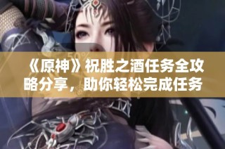 《原神》祝胜之酒任务全攻略分享，助你轻松完成任务