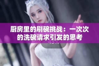 厨房里的刷碗挑战：一次次的洗碗请求引发的思考