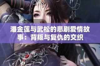 潘金莲与武松的悲剧爱情故事：背叛与复仇的交织