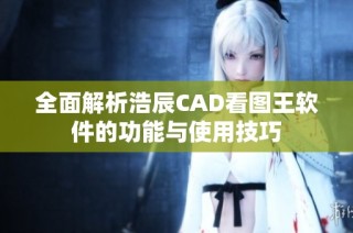 全面解析浩辰CAD看图王软件的功能与使用技巧