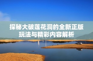 探秘大破莲花洞的全新正版玩法与精彩内容解析