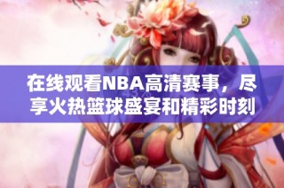 在线观看NBA高清赛事，尽享火热篮球盛宴和精彩时刻