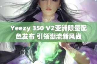 Yeezy 350 V2亚洲限量配色发布 引领潮流新风尚