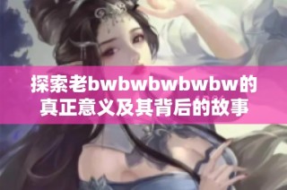 探索老bwbwbwbwbw的真正意义及其背后的故事