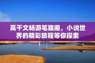 高干文畅游笔趣阁，小说世界的精彩旅程等你探索