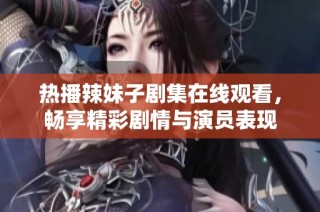 热播辣妹子剧集在线观看，畅享精彩剧情与演员表现