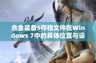 合金装备5存档文件在Windows 7中的具体位置与设置指南