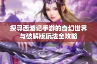 探寻西游记手游的奇幻世界与破解版玩法全攻略