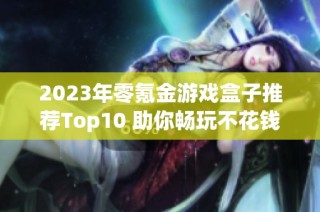 2023年零氪金游戏盒子推荐Top10 助你畅玩不花钱的最佳选择