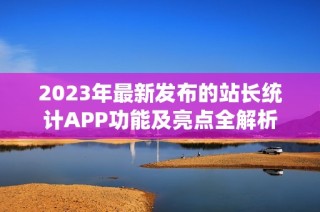 2023年最新发布的站长统计APP功能及亮点全解析