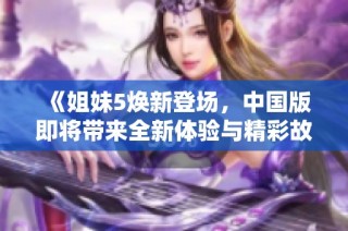 《姐妹5焕新登场，中国版即将带来全新体验与精彩故事》