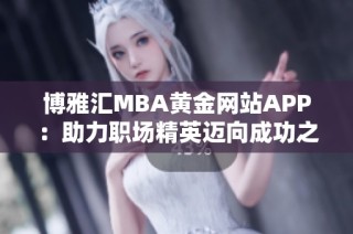 博雅汇MBA黄金网站APP：助力职场精英迈向成功之路