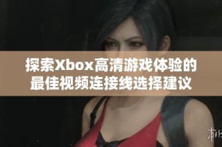 探索Xbox高清游戏体验的最佳视频连接线选择建议